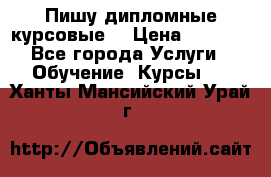 Пишу дипломные курсовые  › Цена ­ 2 000 - Все города Услуги » Обучение. Курсы   . Ханты-Мансийский,Урай г.